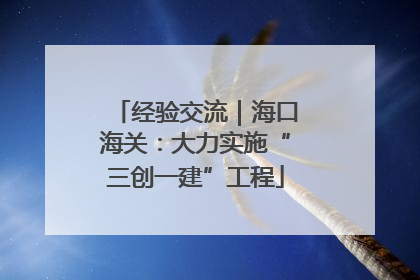 经验交流｜海口海关：大力实施“三创一建”工程
