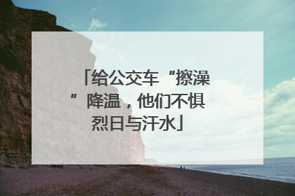 给公交车“擦澡”降温，他们不惧烈日与汗水