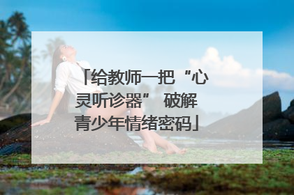 给教师一把“心灵听诊器” 破解青少年情绪密码