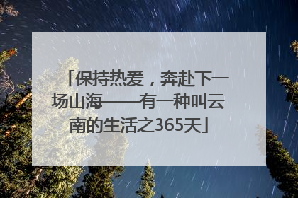 保持热爱，奔赴下一场山海——有一种叫云南的生活之365天