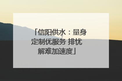 信阳供水：量身定制优服务 排忧解难加速度