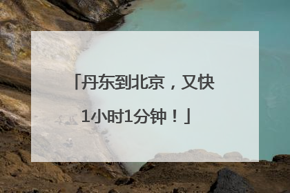 丹东到北京，又快1小时1分钟！