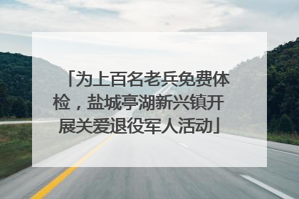 为上百名老兵免费体检，盐城亭湖新兴镇开展关爱退役军人活动