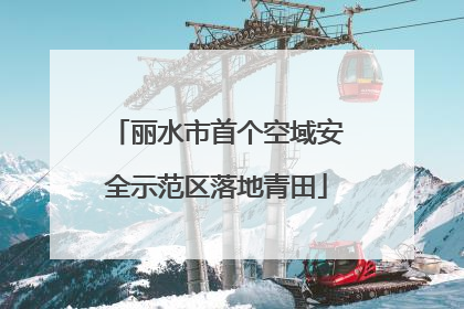 丽水市首个空域安全示范区落地青田