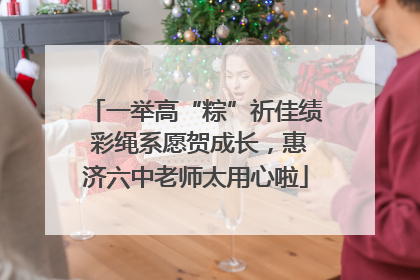 一举高“粽”祈佳绩 彩绳系愿贺成长，惠济六中老师太用心啦