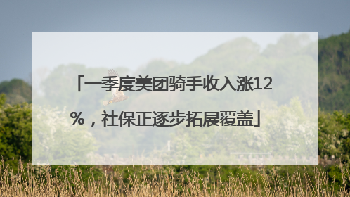 一季度美团骑手收入涨12%，社保正逐步拓展覆盖