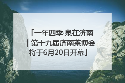 一年四季·泉在济南｜第十九届济南茶博会将于6月20日开幕