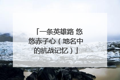一条英雄路 悠悠赤子心（地名中的抗战记忆）
