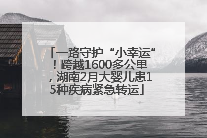 一路守护“小幸运”！跨越1600多公里，湖南2月大婴儿患15种疾病紧急转运