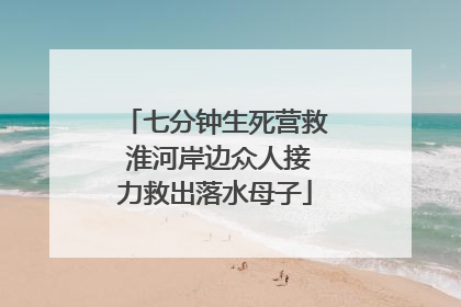 七分钟生死营救 淮河岸边众人接力救出落水母子