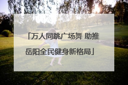 万人同跳广场舞 助推岳阳全民健身新格局