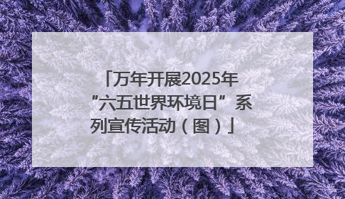 万年开展2025年“六五世界环境日”系列宣传活动（图）