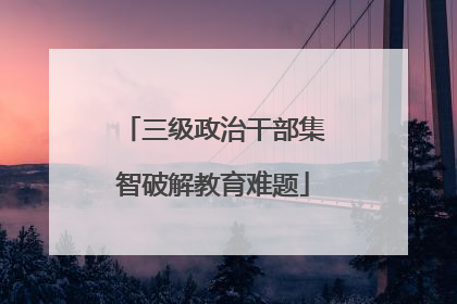 三级政治干部集智破解教育难题