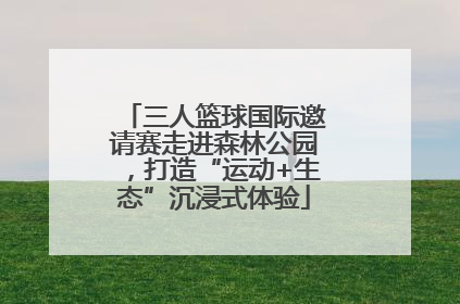 三人篮球国际邀请赛走进森林公园，打造“运动+生态”沉浸式体验