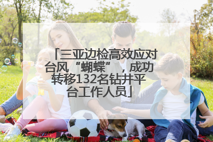 三亚边检高效应对台风“蝴蝶”，成功转移132名钻井平台工作人员