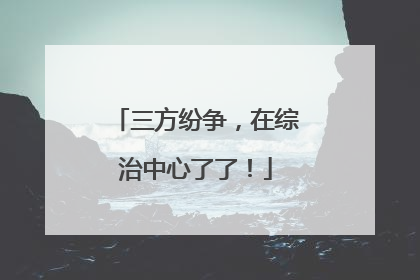 三方纷争，在综治中心了了！