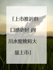 上市推迟但口感更好 四川水蜜桃将大量上市