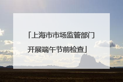 上海市市场监管部门开展端午节前检查