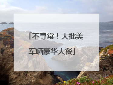 不寻常！大批美军晒豪华大餐