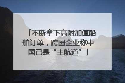不断拿下高附加值船舶订单，跨国企业称中国已是“主航道”
