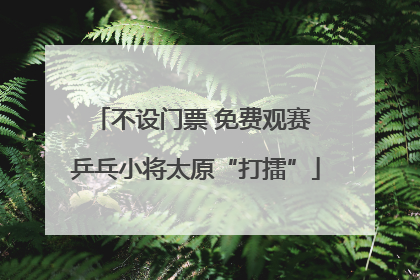 不设门票 免费观赛 乒乓小将太原“打擂”