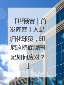 世预赛｜首发阵容十人是归化球员，印尼这把底牌国足如何应对？