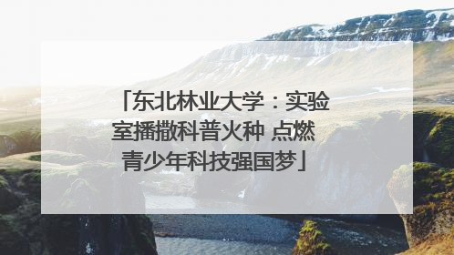 东北林业大学：实验室播撒科普火种 点燃青少年科技强国梦