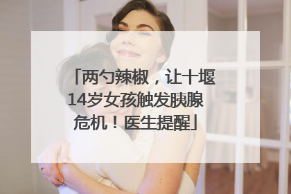 两勺辣椒，让十堰14岁女孩触发胰腺危机！医生提醒