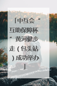 中互会“互助保障杯”黄河健步走（包头站）成功举办