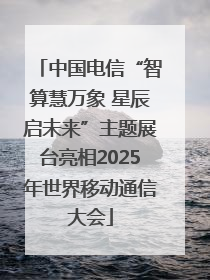 中国电信“智算慧万象 星辰启未来”主题展台亮相2025年世界移动通信大会