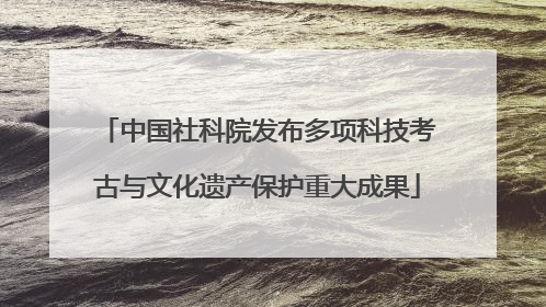 中国社科院发布多项科技考古与文化遗产保护重大成果