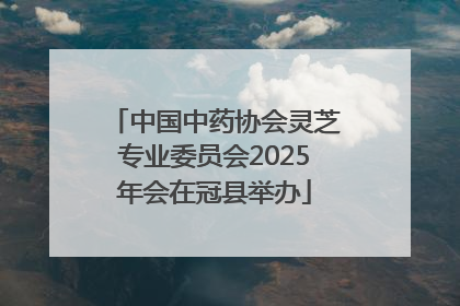 中国中药协会灵芝专业委员会2025年会在冠县举办