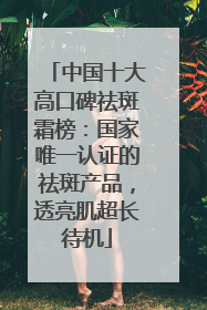 中国十大高口碑祛斑霜榜：国家唯一认证的祛斑产品，透亮肌超长待机