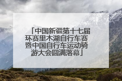 中国新疆第十七届环赛里木湖自行车赛暨中国自行车运动骑游大会圆满落幕