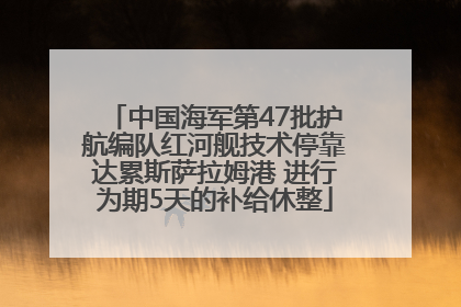 中国海军第47批护航编队红河舰技术停靠达累斯萨拉姆港 进行为期5天的补给休整