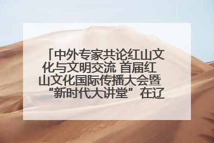 中外专家共论红山文化与文明交流 首届红山文化国际传播大会暨“新时代大讲堂”在辽宁朝阳举办