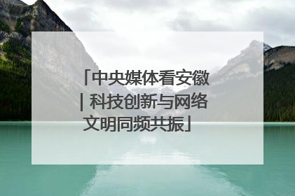中央媒体看安徽｜科技创新与网络文明同频共振