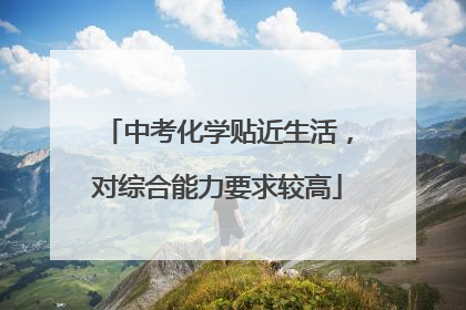 中考化学贴近生活，对综合能力要求较高