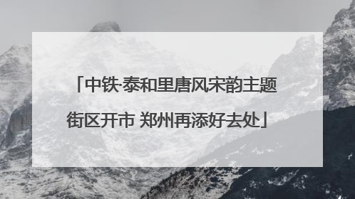 中铁·泰和里唐风宋韵主题街区开市 郑州再添好去处