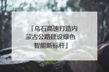 乌石高速打造内蒙古公路建设绿色智能新标杆