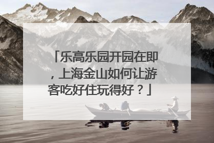乐高乐园开园在即，上海金山如何让游客吃好住玩得好？