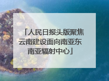 人民日报头版聚焦云南建设面向南亚东南亚辐射中心