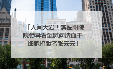 人间大爱！滨医附院院领导看望慰问造血干细胞捐献者张云云