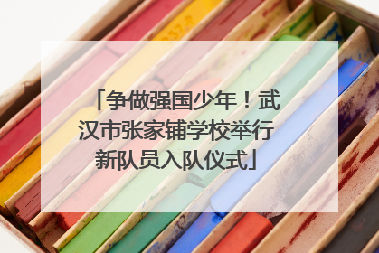 争做强国少年！武汉市张家铺学校举行新队员入队仪式