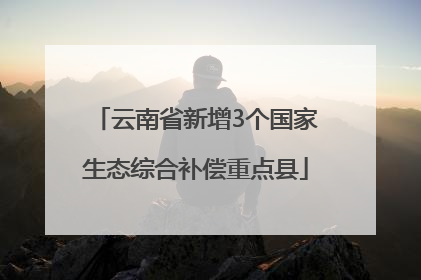 云南省新增3个国家生态综合补偿重点县