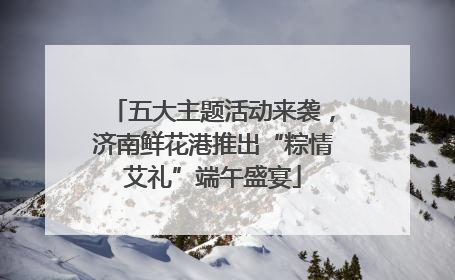 五大主题活动来袭，济南鲜花港推出“粽情艾礼”端午盛宴