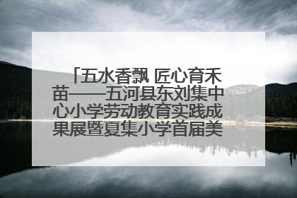 五水香飘 匠心育禾苗——五河县东刘集中心小学劳动教育实践成果展暨夏集小学首届美食节盛大举行