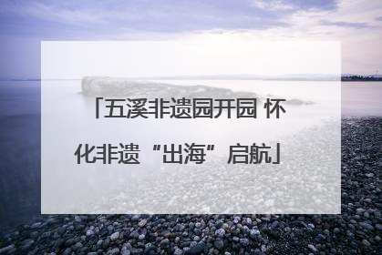 五溪非遗园开园 怀化非遗“出海”启航