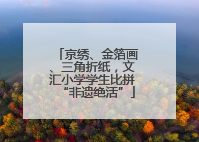 京绣、金箔画、三角折纸，文汇小学学生比拼“非遗绝活”