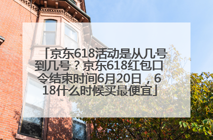 京东618活动是从几号到几号？京东618红包口令结束时间6月20日，618什么时候买最便宜